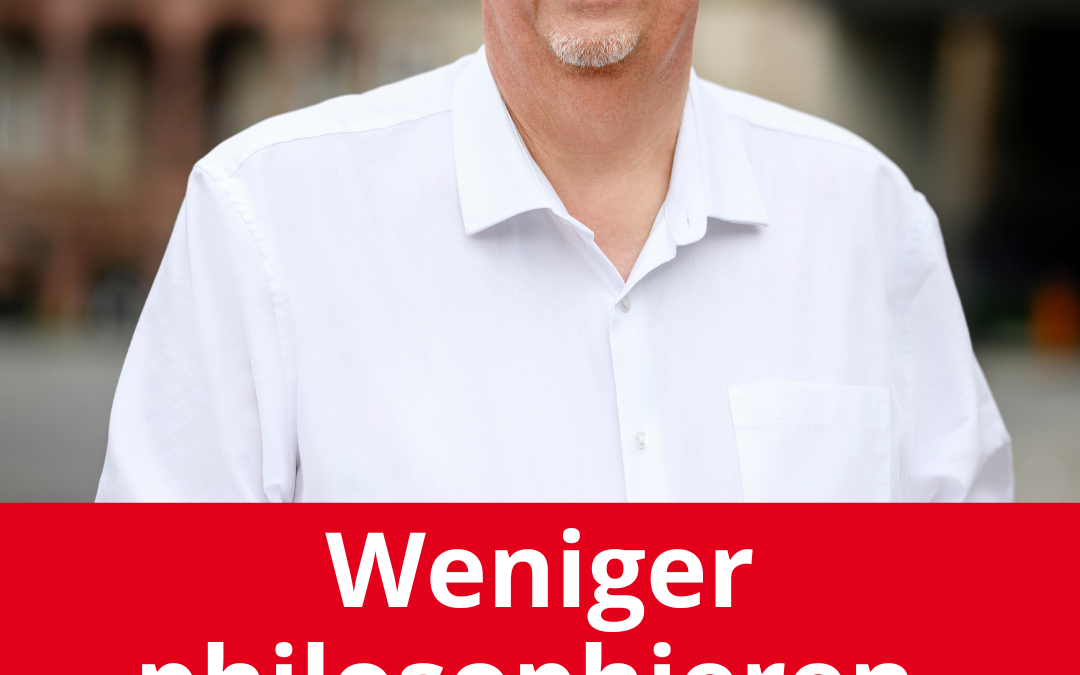 Weniger philosophieren. Mehr machen.